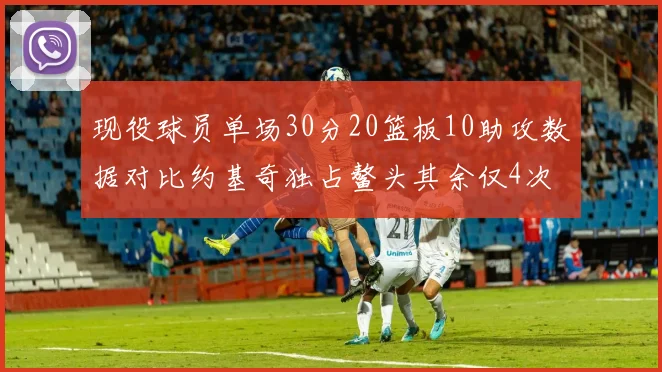 现役球员单场30分20篮板10助攻数据对比约基奇独占鳌头其余仅4次