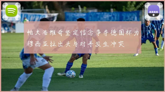 帕夫洛维奇坚定信念争夺德国杯为穆西亚拉出头与对手发生冲突