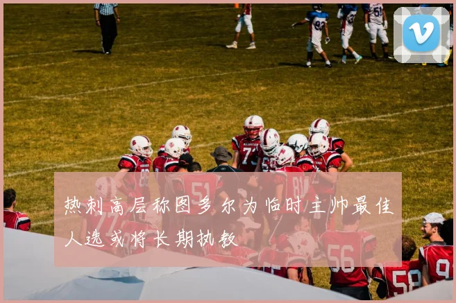 热刺高层称图多尔为临时主帅最佳人选或将长期执教