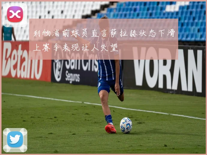 利物浦前球员直言萨拉赫状态下滑上赛季表现让人失望