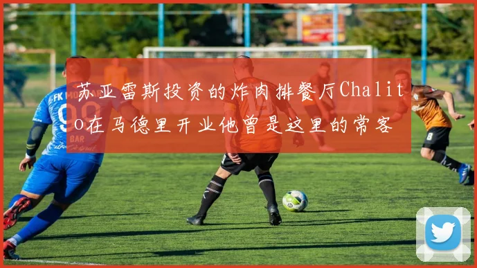 苏亚雷斯投资的炸肉排餐厅Chalito在马德里开业他曾是这里的常客