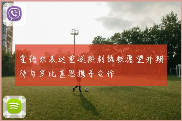 霍德尔表达重返热刺执教愿望并期待与罗比基恩携手合作