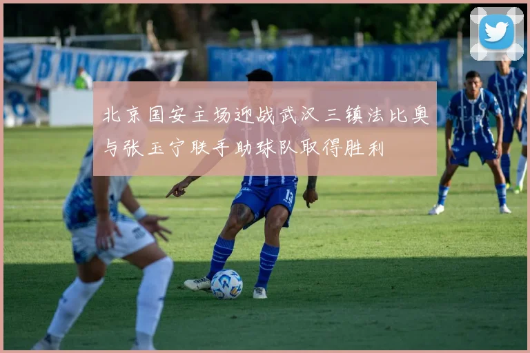 北京国安主场迎战武汉三镇法比奥与张玉宁联手助球队取得胜利