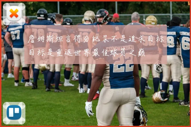 詹姆斯坦言得分纪录不是追求目标目标是重返世界最佳球员之巅