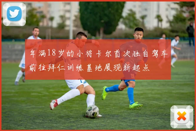 年满18岁的小将卡尔首次独自驾车前往拜仁训练基地展现新起点