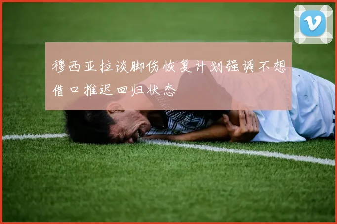 穆西亚拉谈脚伤恢复计划强调不想借口推迟回归状态