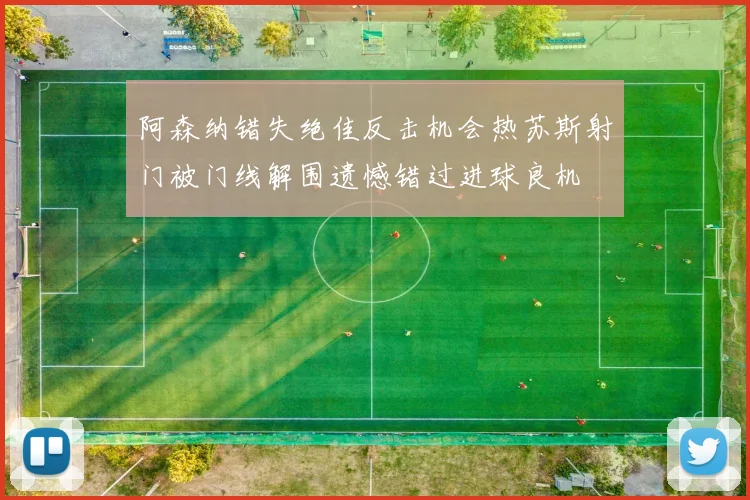 阿森纳错失绝佳反击机会热苏斯射门被门线解围遗憾错过进球良机