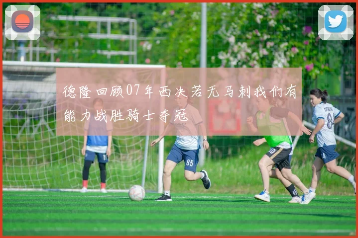 德隆回顾07年西决若无马刺我们有能力战胜骑士夺冠