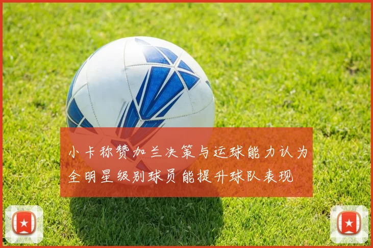 小卡称赞加兰决策与运球能力认为全明星级别球员能提升球队表现