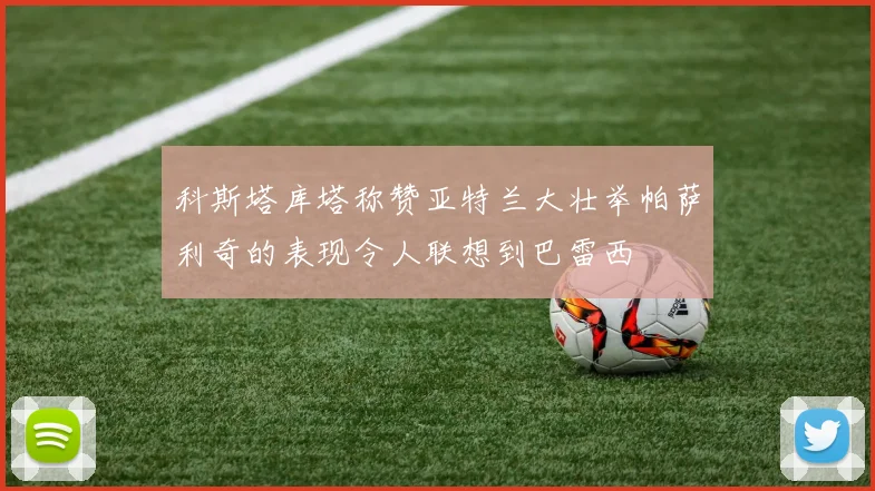 科斯塔库塔称赞亚特兰大壮举帕萨利奇的表现令人联想到巴雷西