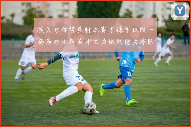 埃贝尔称赞多特本赛季德甲仅败一场乌尔比希虽非主力依然能为球队贡献力量