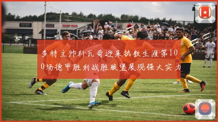 多特主帅科瓦奇迎来执教生涯第100场德甲胜利战胜狼堡展现强大实力
