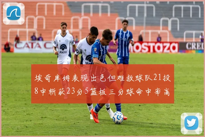 埃奇库姆表现出色但难救球队21投8中斩获23分5篮板三分球命中率高达45